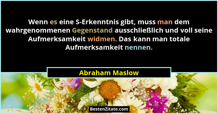 Wenn es eine S-Erkenntnis gibt, muss man dem wahrgenommenen Gegenstand ausschließlich und voll seine Aufmerksamkeit widmen. Das kann... - Abraham Maslow