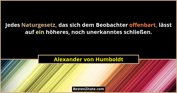 Jedes Naturgesetz, das sich dem Beobachter offenbart, lässt auf ein höheres, noch unerkanntes schließen.... - Alexander von Humboldt