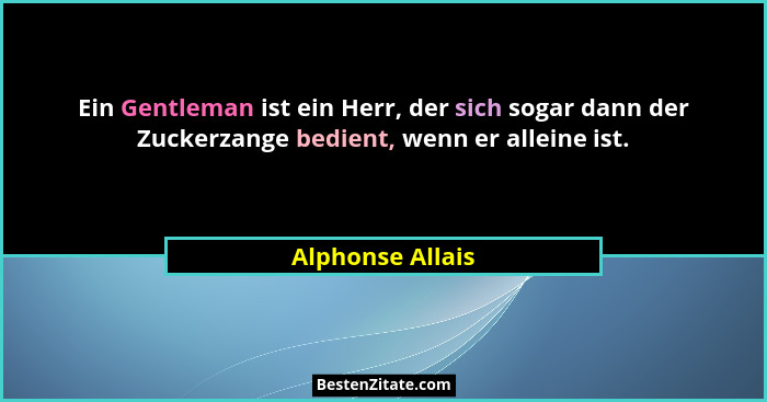 Ein Gentleman ist ein Herr, der sich sogar dann der Zuckerzange bedient, wenn er alleine ist.... - Alphonse Allais