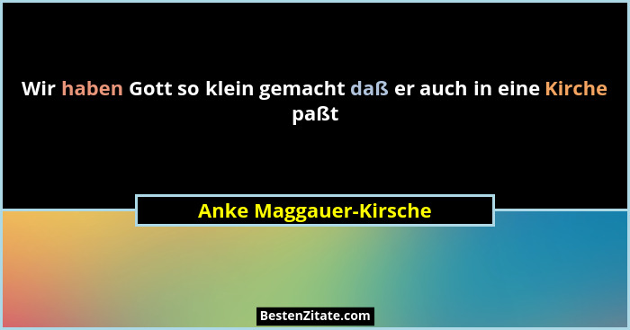 Wir haben Gott so klein gemacht daß er auch in eine Kirche paßt... - Anke Maggauer-Kirsche