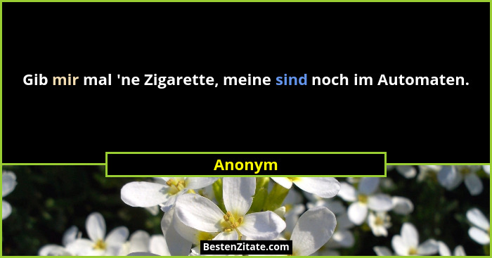 Gib mir mal 'ne Zigarette, meine sind noch im Automaten.... - Anonym