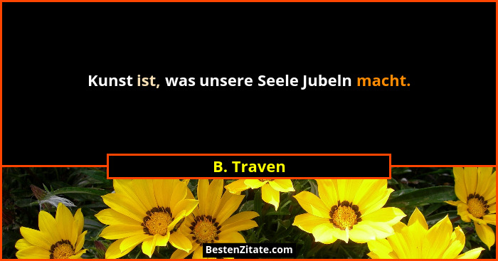 Kunst ist, was unsere Seele Jubeln macht.... - B. Traven