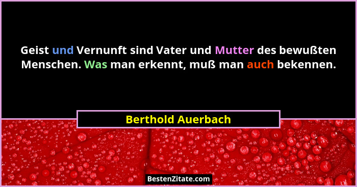 Geist und Vernunft sind Vater und Mutter des bewußten Menschen. Was man erkennt, muß man auch bekennen.... - Berthold Auerbach