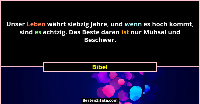 Unser Leben währt siebzig Jahre, und wenn es hoch kommt, sind es achtzig. Das Beste daran ist nur Mühsal und Beschwer.... - Bibel
