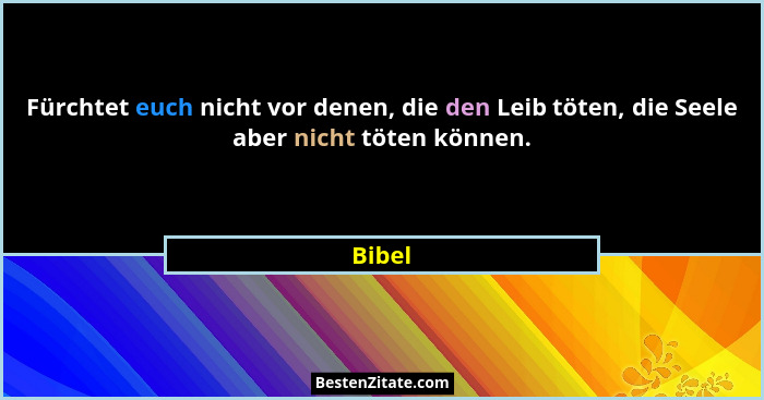Fürchtet euch nicht vor denen, die den Leib töten, die Seele aber nicht töten können.... - Bibel