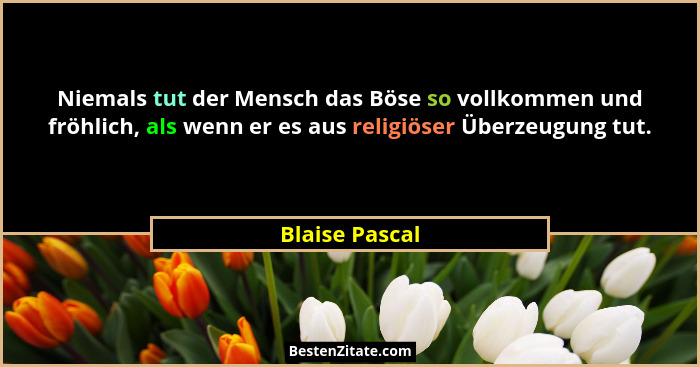 Niemals tut der Mensch das Böse so vollkommen und fröhlich, als wenn er es aus religiöser Überzeugung tut.... - Blaise Pascal