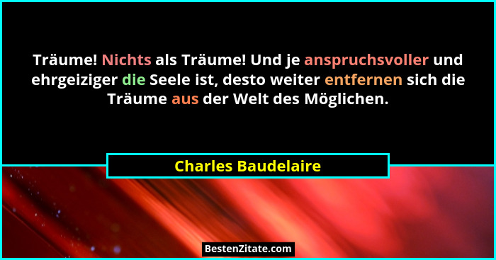 Träume! Nichts als Träume! Und je anspruchsvoller und ehrgeiziger die Seele ist, desto weiter entfernen sich die Träume aus der W... - Charles Baudelaire
