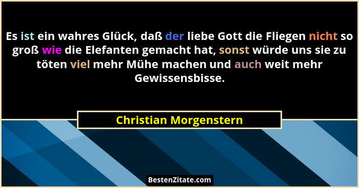 Es ist ein wahres Glück, daß der liebe Gott die Fliegen nicht so groß wie die Elefanten gemacht hat, sonst würde uns sie zu tö... - Christian Morgenstern