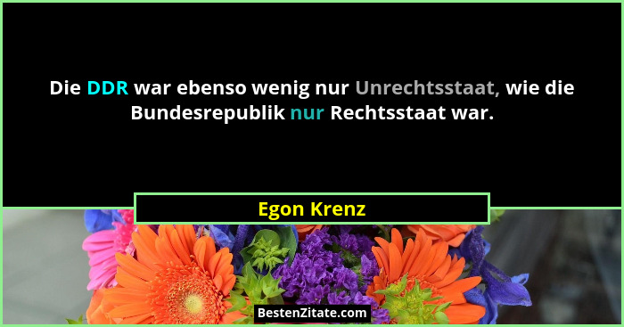 Die DDR war ebenso wenig nur Unrechtsstaat, wie die Bundesrepublik nur Rechtsstaat war.... - Egon Krenz
