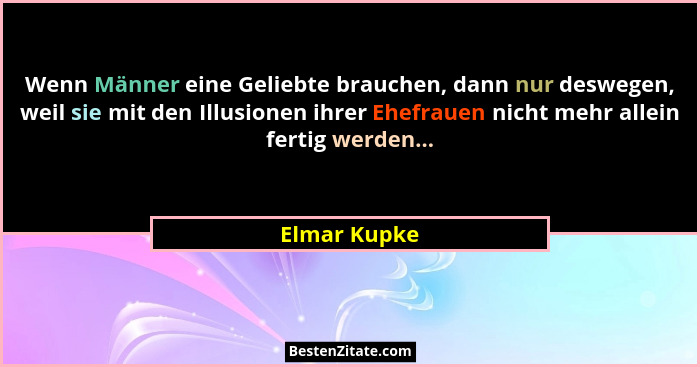 Wenn Männer eine Geliebte brauchen, dann nur deswegen, weil sie mit den Illusionen ihrer Ehefrauen nicht mehr allein fertig werden...... - Elmar Kupke