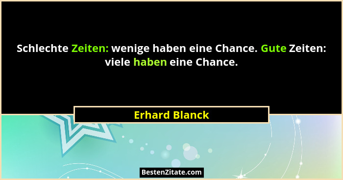 Schlechte Zeiten: wenige haben eine Chance. Gute Zeiten: viele haben eine Chance.... - Erhard Blanck