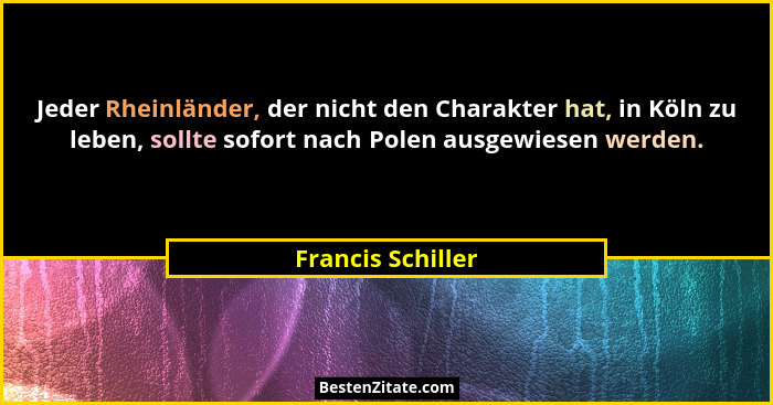 Jeder Rheinländer, der nicht den Charakter hat, in Köln zu leben, sollte sofort nach Polen ausgewiesen werden.... - Francis Schiller