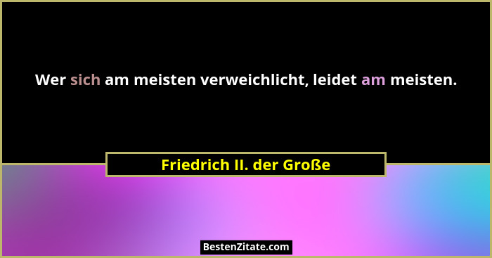 Wer sich am meisten verweichlicht, leidet am meisten.... - Friedrich II. der Große