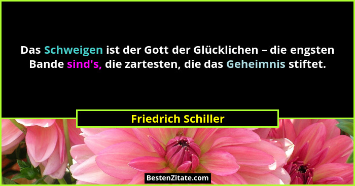 Das Schweigen ist der Gott der Glücklichen – die engsten Bande sind's, die zartesten, die das Geheimnis stiftet.... - Friedrich Schiller