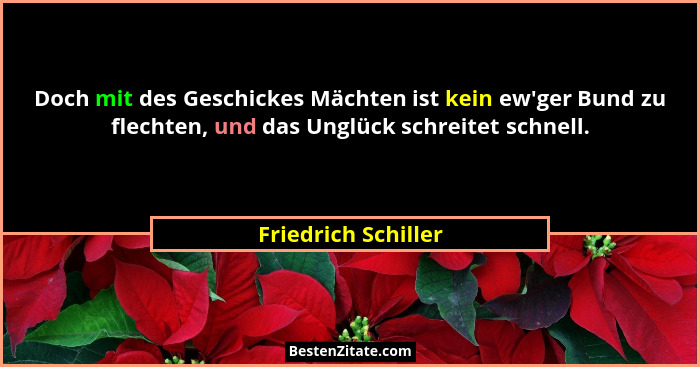 Doch mit des Geschickes Mächten ist kein ew'ger Bund zu flechten, und das Unglück schreitet schnell.... - Friedrich Schiller
