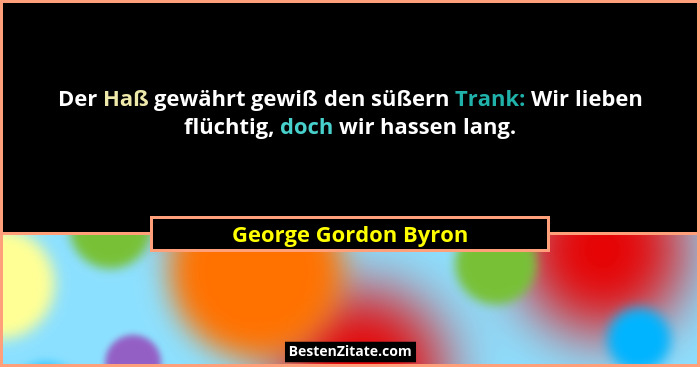 Der Haß gewährt gewiß den süßern Trank: Wir lieben flüchtig, doch wir hassen lang.... - George Gordon Byron