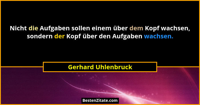 Nicht die Aufgaben sollen einem über dem Kopf wachsen, sondern der Kopf über den Aufgaben wachsen.... - Gerhard Uhlenbruck