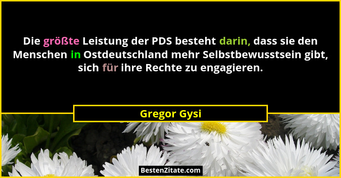 Die größte Leistung der PDS besteht darin, dass sie den Menschen in Ostdeutschland mehr Selbstbewusstsein gibt, sich für ihre Rechte zu... - Gregor Gysi