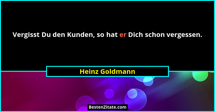 Vergisst Du den Kunden, so hat er Dich schon vergessen.... - Heinz Goldmann