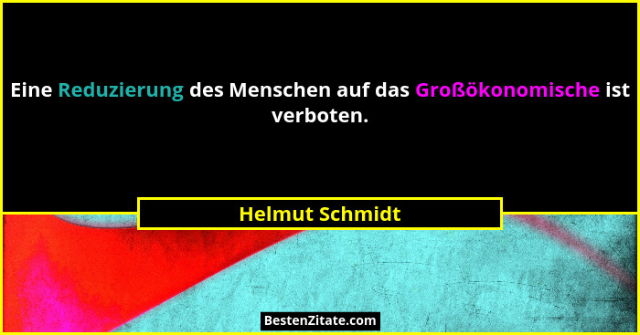 Eine Reduzierung des Menschen auf das Großökonomische ist verboten.... - Helmut Schmidt