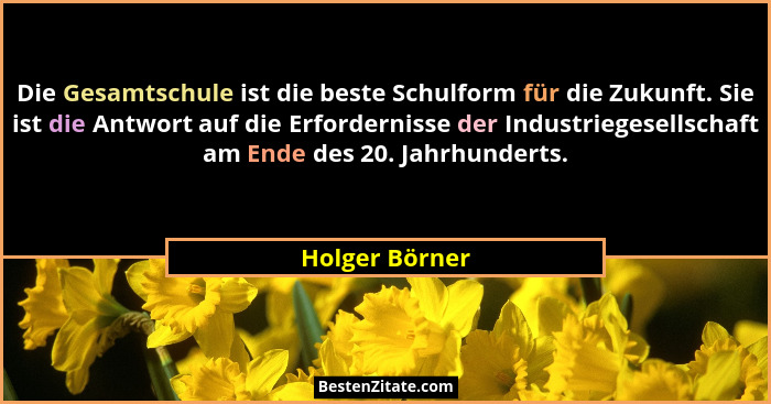 Die Gesamtschule ist die beste Schulform für die Zukunft. Sie ist die Antwort auf die Erfordernisse der Industriegesellschaft am Ende... - Holger Börner