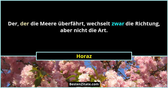 Der, der die Meere überfährt, wechselt zwar die Richtung, aber nicht die Art.... - Horaz