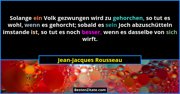 Solange ein Volk gezwungen wird zu gehorchen, so tut es wohl, wenn es gehorcht; sobald es sein Joch abzuschütteln imstande ist... - Jean-Jacques Rousseau