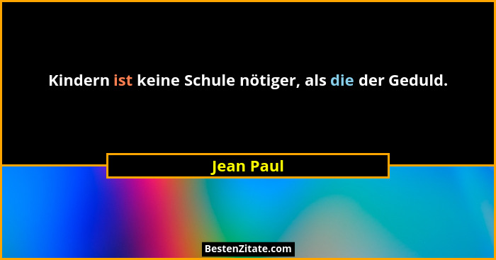 Kindern ist keine Schule nötiger, als die der Geduld.... - Jean Paul