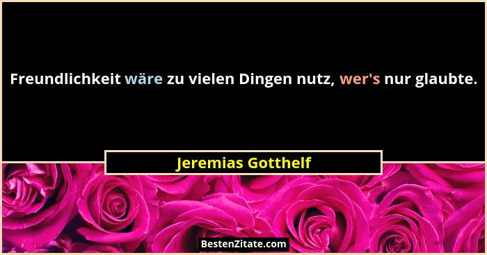 Freundlichkeit wäre zu vielen Dingen nutz, wer's nur glaubte.... - Jeremias Gotthelf