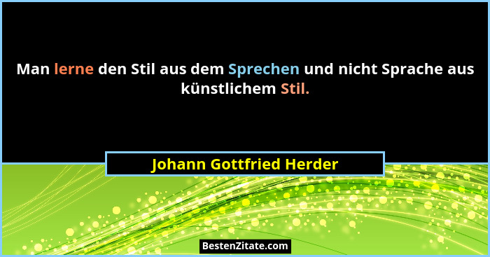 Man lerne den Stil aus dem Sprechen und nicht Sprache aus künstlichem Stil.... - Johann Gottfried Herder