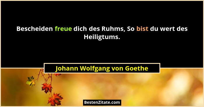 Bescheiden freue dich des Ruhms, So bist du wert des Heiligtums.... - Johann Wolfgang von Goethe