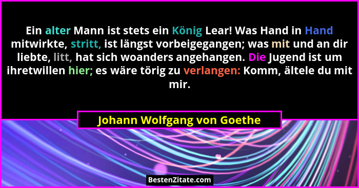 Ein alter Mann ist stets ein König Lear! Was Hand in Hand mitwirkte, stritt, ist längst vorbeigegangen; was mit und an di... - Johann Wolfgang von Goethe