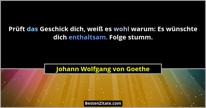 Prüft das Geschick dich, weiß es wohl warum: Es wünschte dich enthaltsam. Folge stumm.... - Johann Wolfgang von Goethe