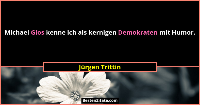 Michael Glos kenne ich als kernigen Demokraten mit Humor.... - Jürgen Trittin
