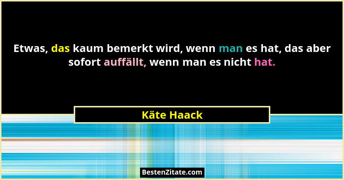 Etwas, das kaum bemerkt wird, wenn man es hat, das aber sofort auffällt, wenn man es nicht hat.... - Käte Haack