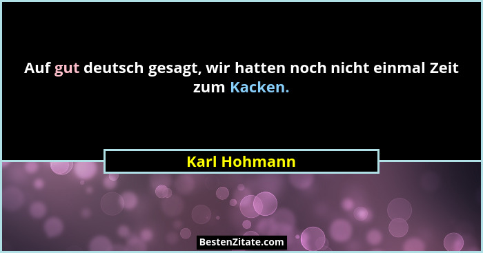 Auf gut deutsch gesagt, wir hatten noch nicht einmal Zeit zum Kacken.... - Karl Hohmann
