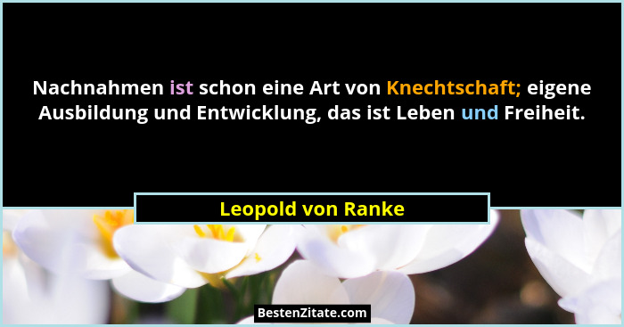 Nachnahmen ist schon eine Art von Knechtschaft; eigene Ausbildung und Entwicklung, das ist Leben und Freiheit.... - Leopold von Ranke