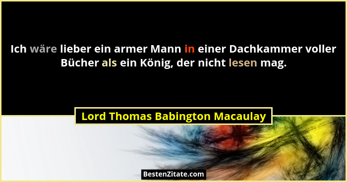 Ich wäre lieber ein armer Mann in einer Dachkammer voller Bücher als ein König, der nicht lesen mag.... - Lord Thomas Babington Macaulay