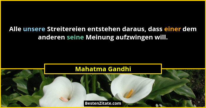 Alle unsere Streitereien entstehen daraus, dass einer dem anderen seine Meinung aufzwingen will.... - Mahatma Gandhi