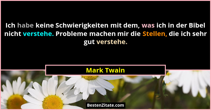 Ich habe keine Schwierigkeiten mit dem, was ich in der Bibel nicht verstehe. Probleme machen mir die Stellen, die ich sehr gut verstehe.... - Mark Twain