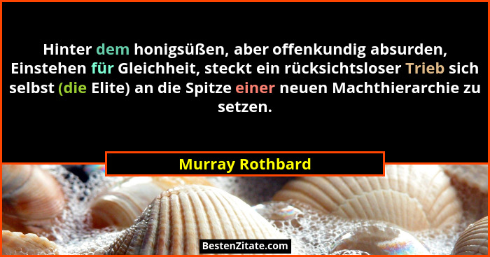 Hinter dem honigsüßen, aber offenkundig absurden, Einstehen für Gleichheit, steckt ein rücksichtsloser Trieb sich selbst (die Elite)... - Murray Rothbard
