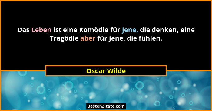 Das Leben ist eine Komödie für jene, die denken, eine Tragödie aber für jene, die fühlen.... - Oscar Wilde