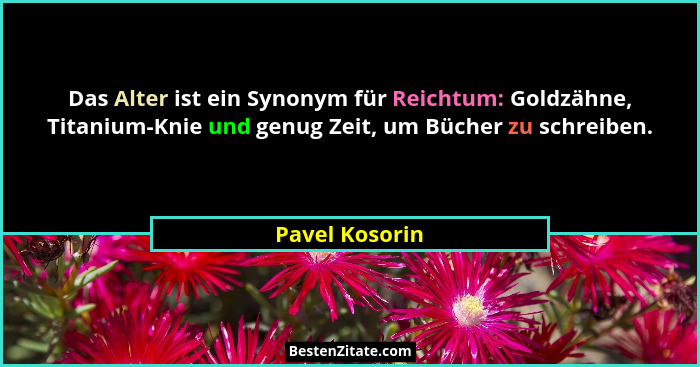 Das Alter ist ein Synonym für Reichtum: Goldzähne, Titanium-Knie und genug Zeit, um Bücher zu schreiben.... - Pavel Kosorin