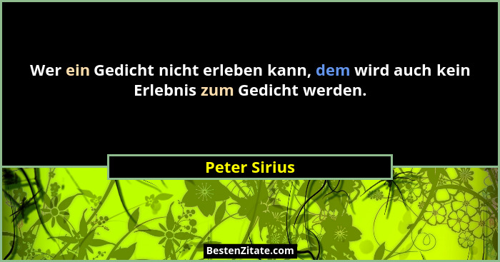 Wer ein Gedicht nicht erleben kann, dem wird auch kein Erlebnis zum Gedicht werden.... - Peter Sirius