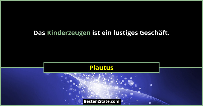 Das Kinderzeugen ist ein lustiges Geschäft.... - Plautus