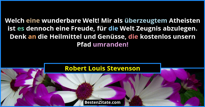 Welch eine wunderbare Welt! Mir als überzeugtem Atheisten ist es dennoch eine Freude, für die Welt Zeugnis abzulegen. Denk an... - Robert Louis Stevenson