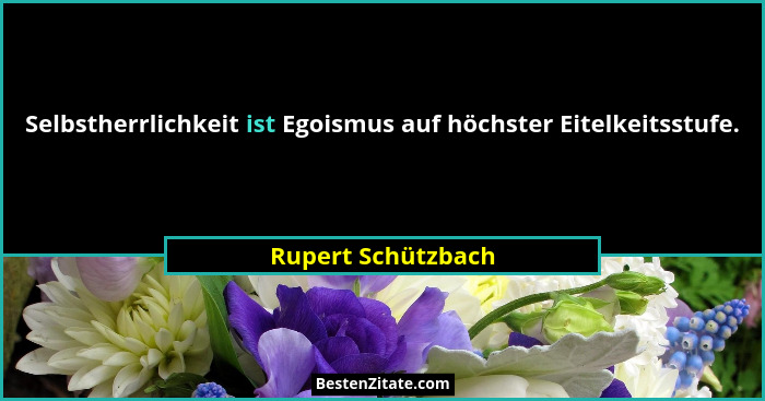 Selbstherrlichkeit ist Egoismus auf höchster Eitelkeitsstufe.... - Rupert Schützbach