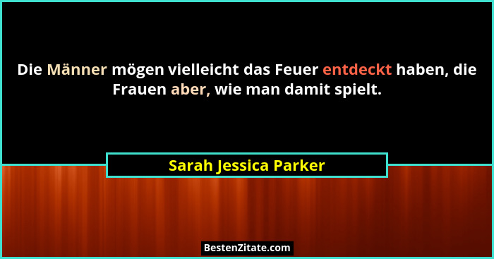 Die Männer mögen vielleicht das Feuer entdeckt haben, die Frauen aber, wie man damit spielt.... - Sarah Jessica Parker
