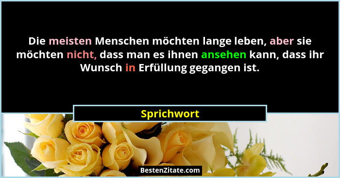 Die meisten Menschen möchten lange leben, aber sie möchten nicht, dass man es ihnen ansehen kann, dass ihr Wunsch in Erfüllung gegangen i... - Sprichwort
