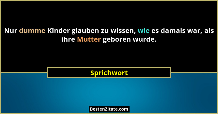 Nur dumme Kinder glauben zu wissen, wie es damals war, als ihre Mutter geboren wurde.... - Sprichwort
